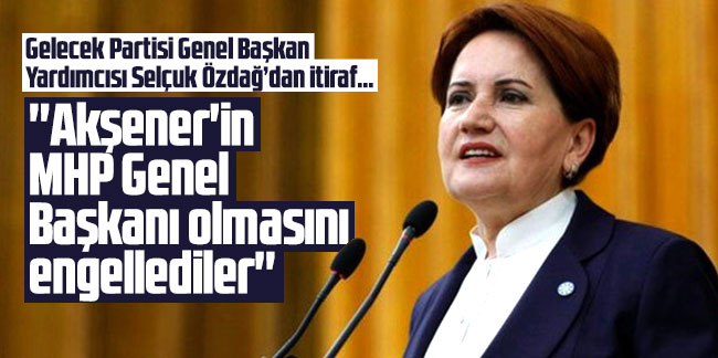 Selçuk Özdağ: ''Akşener'in MHP Genel Başkanı olmasını engellediler''
