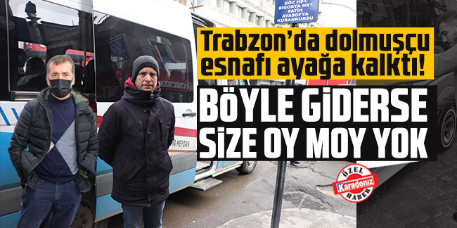 Trabzon’da dolmuşçu esnafı ayağa kalktı! ''Böyle giderse size oy moy yok!''