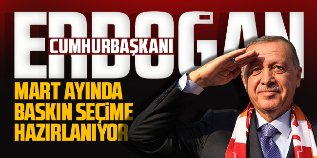 Cumhurbaşkanı Erdoğan Mart ayında baskın seçime hazırlanıyor