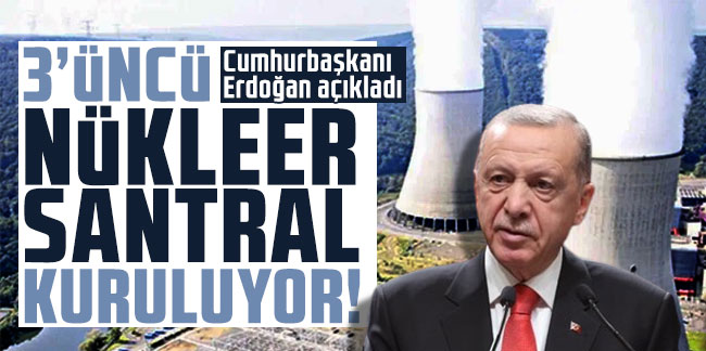 Cumhurbaşkanı Erdoğan açıkladı: 3'üncü nükleer santral kuruluyor!