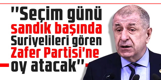 Özdağ: ''Seçim günü sandık başında Suriyelileri gören Zafer Partisi'ne oy atacak''