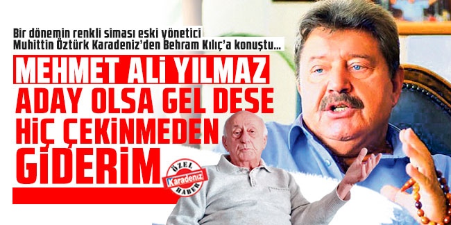 Muhittin Öztürk: Mehmet Ali Yılmaz aday olsa gel dese hiç çekinmeden giderim
