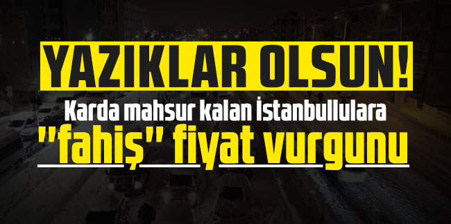 Yazıklar olsun! Karda mahsur kalan İstanbullulara ''fahiş'' fiyat vurgunu