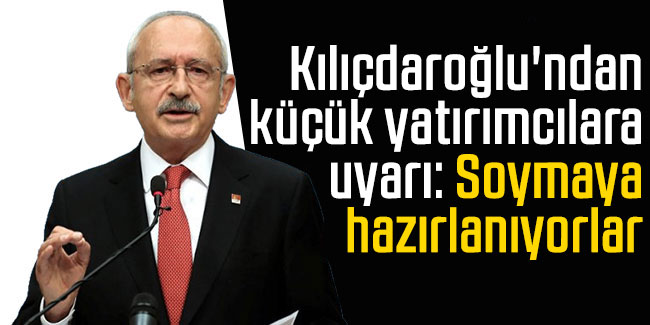 Kılıçdaroğlu'ndan küçük yatırımcılara uyarı: Soymaya hazırlanıyorlar