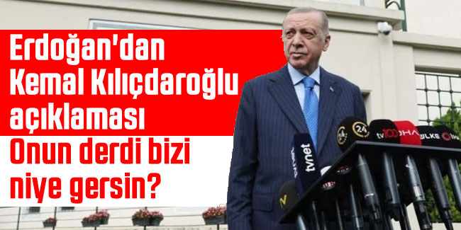  Erdoğan'dan Kemal Kılıçdaroğlu açıklaması: Onun derdi bizi niye gersin?