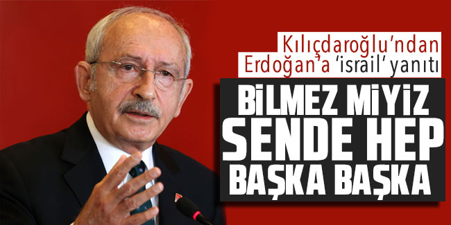 Kılıçdaroğlu’ndan Erdoğan’a ‘İsrail’ yanıtı: “Bilmez miyiz!”