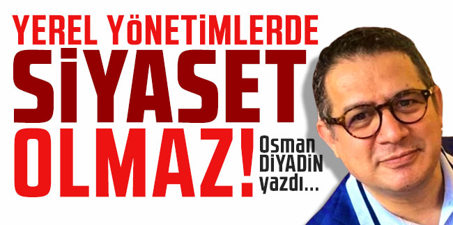 Osman Diyadin yazdı... ''Yerel Yönetimlerde Siyaset Olmaz!''