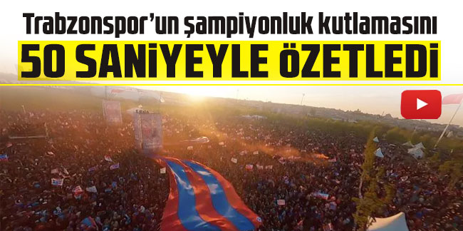 Trabzonspor’un şampiyonluk kutlamasını 50 saniyeyle özetledi