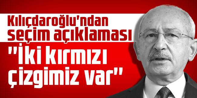 Kemal Kılıçdaroğlu'ndan seçim açıklaması: İki kırmızı çizgimiz var