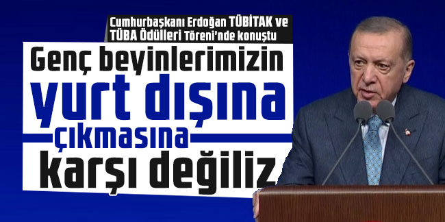Erdoğan: Genç beyinlerimizin yurt dışına çıkmasına karşı değiliz