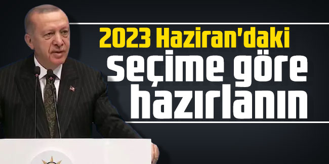 Cumhurbaşkanı Erdoğan: 2023 Haziran'daki seçime göre hazırlanın