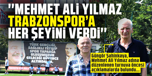 Güngör Şahinkaya; ''Mehmet Ali Yılmaz Trabzonspor’a her şeyini verdi''