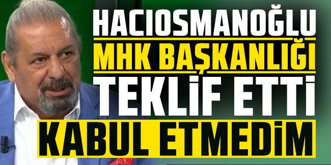 Erman Toroğlu: ''İbrahim Hacıosmanoğlu MHK Başkanlığı teklif etti, kabul etmedim''