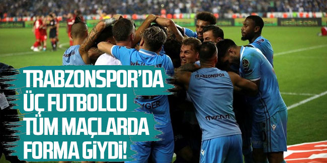 Trabzonspor'da 3 futbolcu tüm maçlarda forma giydi