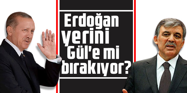 Erdoğan yerini Gül'e mi bırakıyor?