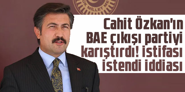 Cahit Özkan'ın BAE çıkışı partiyi karıştırdı! İstifası istendi iddiası