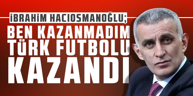 İbrahim Hacıosmanoğlu: ''Ben kazanmadım, Türk futbolu kazandı''