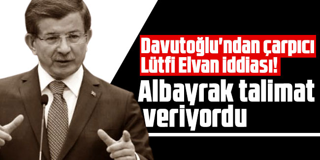 Davutoğlu'ndan çarpıcı Lütfi Elvan iddiası! Albayrak talimat veriyordu