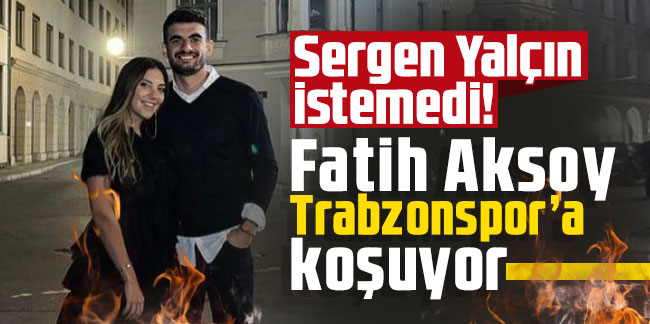 Sergen Yalçın istemedi! Fatih Aksoy Trabzonspor’a koşuyor
