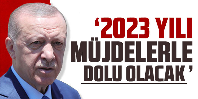 Cumhurbaşkanı Erdoğan "2023 yılı müjdelerle dolu olacak"