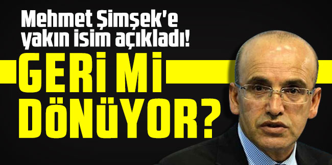 Mehmet Şimşek'e yakın isim açıkladı: Geri mi dönüyor?