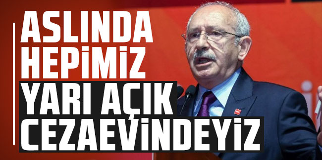 Kılıçdaroğlu: Aslında hepimiz yarı açık cezaevindeyiz