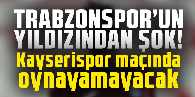 Trabzonspor’un yıldızından şok! Kayserispor maçında oynayamayacak