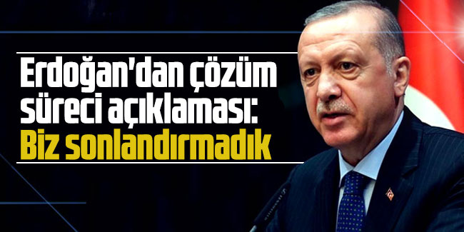 Erdoğan'dan çözüm süreci açıklaması: Biz sonlandırmadık