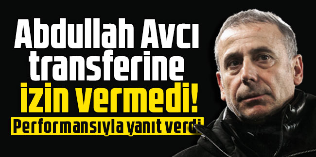 Abdullah Avcı transferine izin vermedi! Performansıyla yanıt verdi