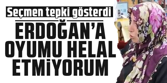 Seçmen tepki gösterdi: Erdoğan'a oyumu helal etmiyorum!