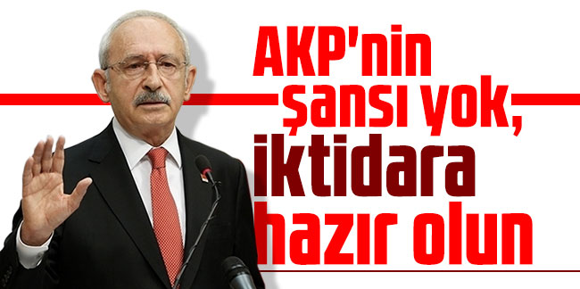 Kılıçdaroğlu talimatı verdi: AKP'nin şansı yok, iktidara hazır olun