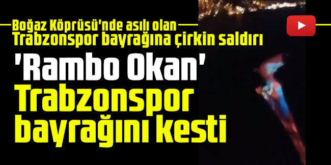 Boğaz Köprüsü'nde asılı olan  Trabzonspor bayrağına çirkin saldırı! 'Rambo Okan' Trabzonspor bayrağını kesti