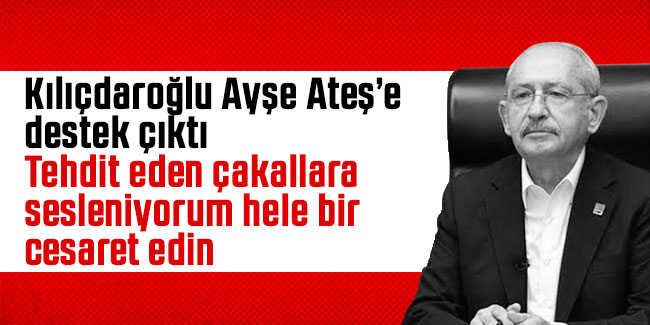Kılıçdaroğlu Ayşe Ateş’e destek çıktı. Tehdit eden çakallara sesleniyorum hele bir cesaret edin