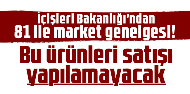 İçişleri Bakanlığı'ndan 81 ile market genelgesi! Bu ürünleri satışı yapılamayacak