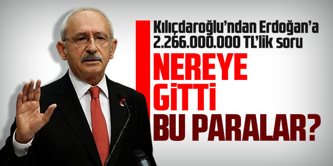 Kılıçdaroğlu'ndan Erdoğan'a: ''Nereye gitti bu paralar?''