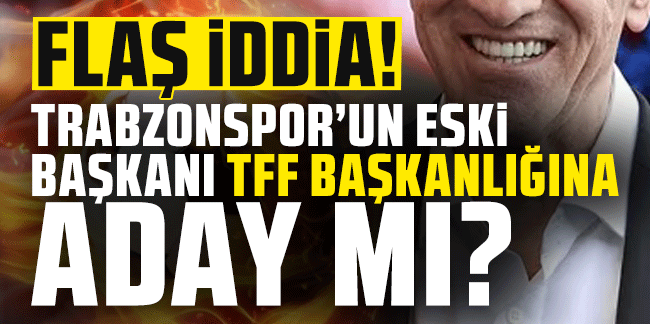 FLAŞ İDDİA! Trabzonspor'un eski başkanı TFF başkanlığına aday mı?