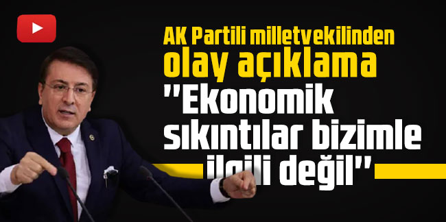 AK Partili milletvekilinden olay açıklama: ''Ekonomik sıkıntılar bizimle ilgili değil''