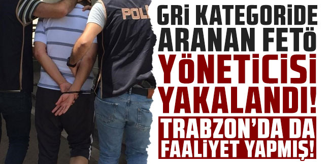 Gri kategoride aranan FETÖ yöneticisi yakalandı! Trabzon'da da faaliyet yapmış!