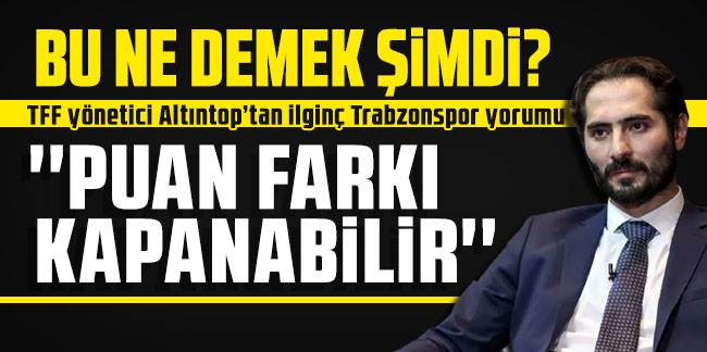 TFF yöneticisi Altıntop'tan ilginç Trabzonspor yorumu: Puan farkı kapanabilir