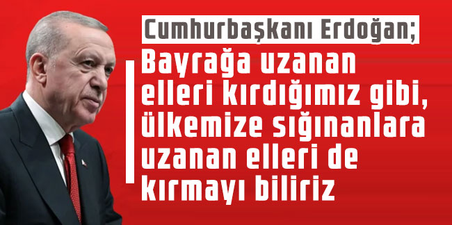 Cumhurbaşkanı Erdoğan: Bayrağa uzanan elleri kırdığımız gibi, ülkemize sığınanlara uzanan elleri de kırmayı biliriz