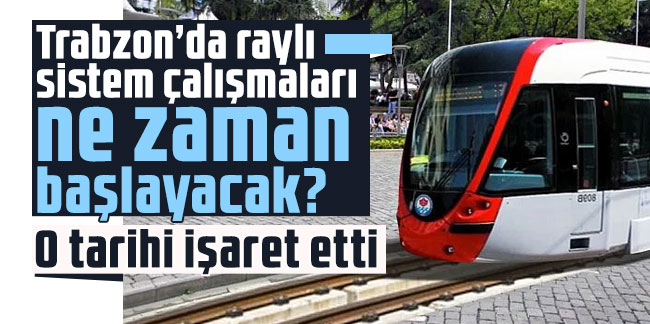 Trabzon’da raylı sistem çalışmaları ne zaman başlayacak? O tarihi işaret etti