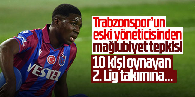 Trabzonspor’un eski yöneticisinden mağlubiyet tepkisi: 10 kişi oynayan 2. Lig takımına…