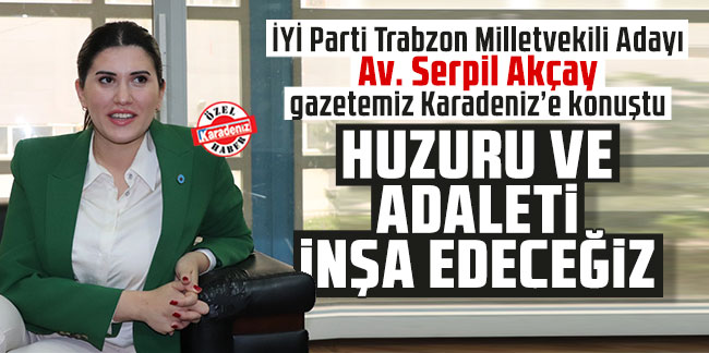 İYİ Parti Trabzon Milletvekili Av. Serpil Akçay gazetemiz Karadeniz’e konuştu: Huzuru ve adaleti inşa edeceğiz