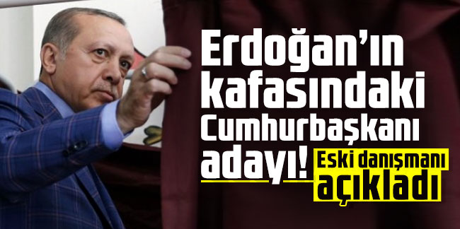 Erdoğan’ın kafasındaki Cumhurbaşkanı adayı! Eski danışmanı açıkladı