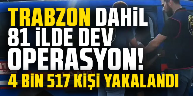 Trabzon dahil 81 ilde dev operasyon! 4 bin 517 kişi yakalandı