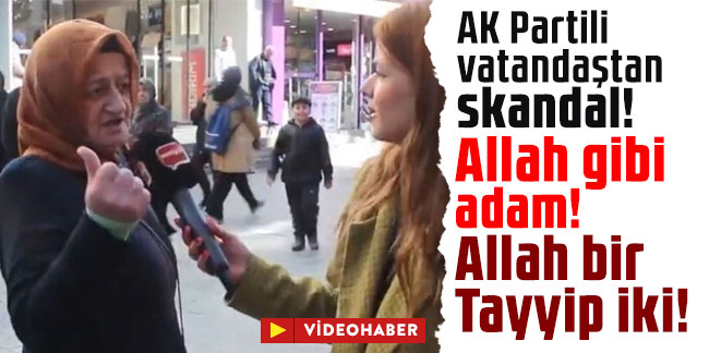 AK Partili vatandaştan skandal: Allah gibi adam! Allah bir Tayyip iki!