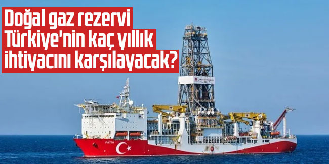 Doğal gaz rezervi Türkiye'nin kaç yıllık ihtiyacını karşılayacak?