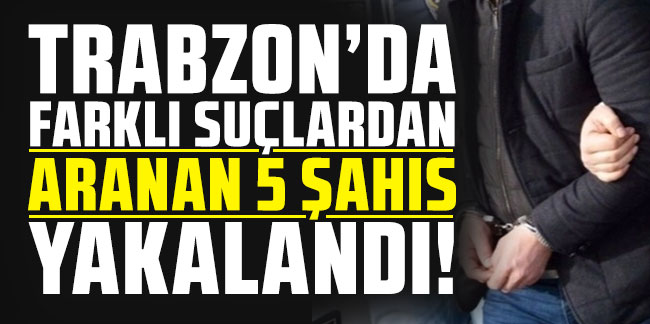 Trabzon'da farklı suçlardan aranan 5 şahıs yakalandı!