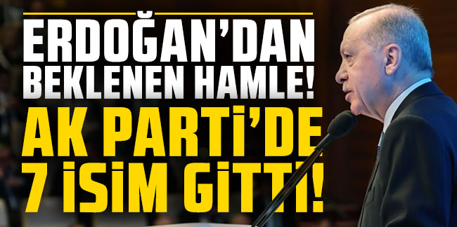 Erdoğan'dan beklenen hamle: AK Parti'de 7 isim gitti