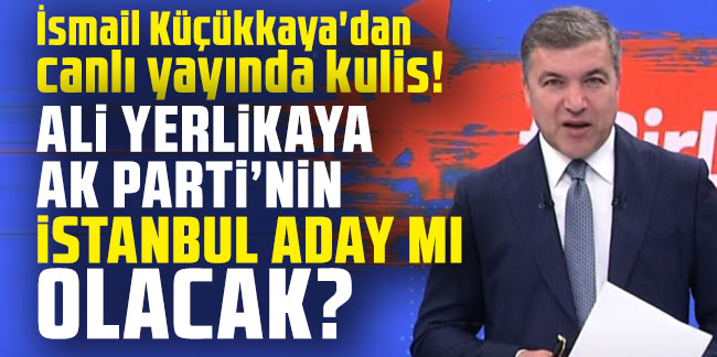 Ali Yerlikaya, AK Parti'nin İstanbul adayı mı olacak? İsmail Küçükkaya'dan canlı yayında kulis!
